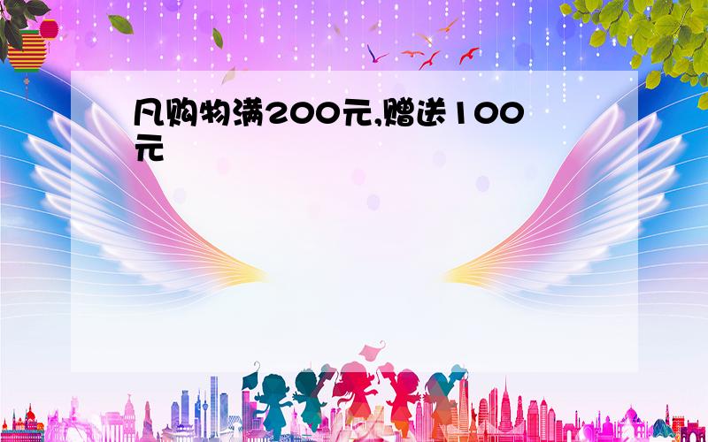 凡购物满200元,赠送100元