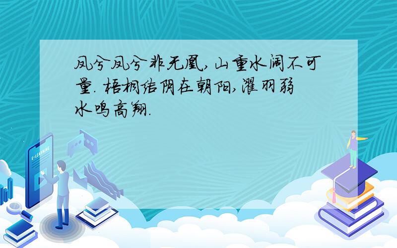 凤兮凤兮非无凰,山重水阔不可量. 梧桐结阴在朝阳,濯羽弱水鸣高翔.