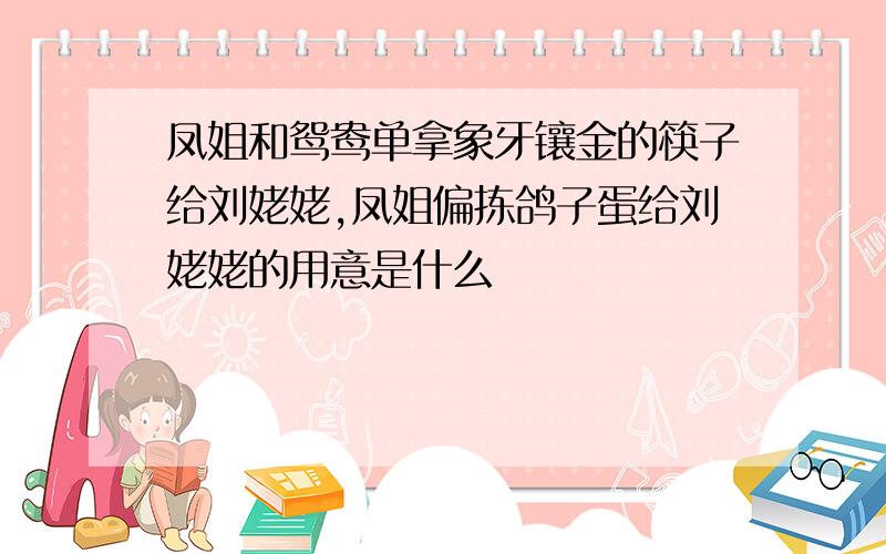 凤姐和鸳鸯单拿象牙镶金的筷子给刘姥姥,凤姐偏拣鸽子蛋给刘姥姥的用意是什么