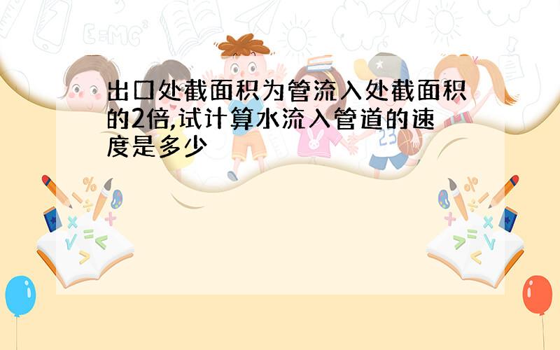 出口处截面积为管流入处截面积的2倍,试计算水流入管道的速度是多少