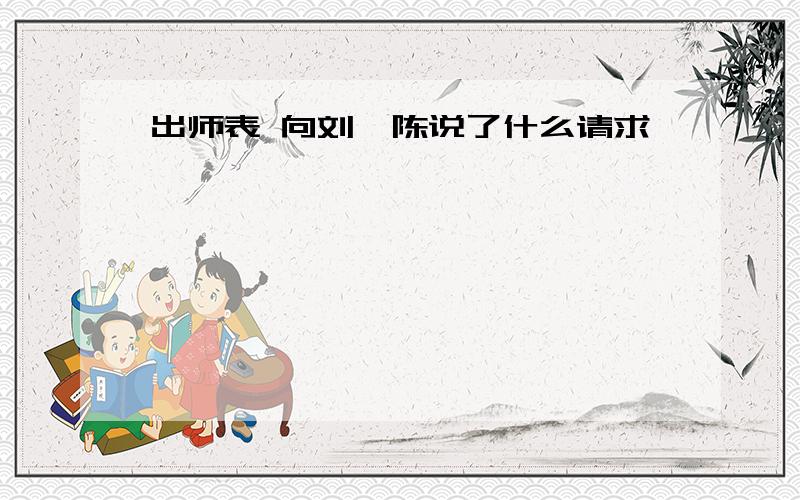 出师表 向刘禅陈说了什么请求