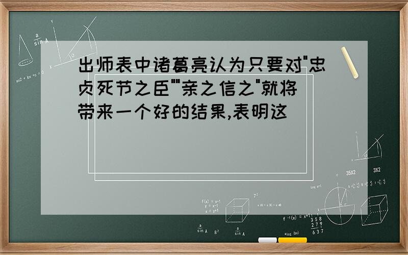 出师表中诸葛亮认为只要对"忠贞死节之臣""亲之信之"就将带来一个好的结果,表明这