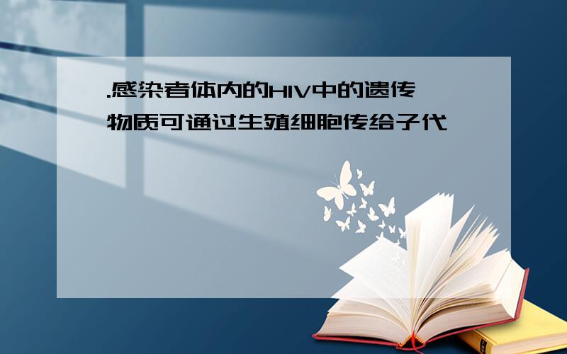 .感染者体内的HIV中的遗传物质可通过生殖细胞传给子代