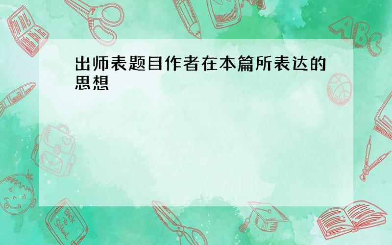 出师表题目作者在本篇所表达的思想