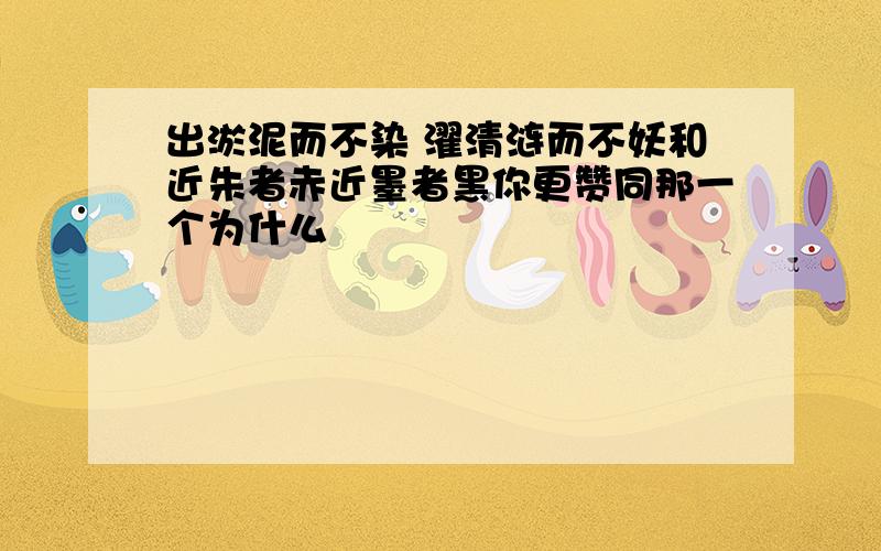 出淤泥而不染 濯清涟而不妖和近朱者赤近墨者黑你更赞同那一个为什么