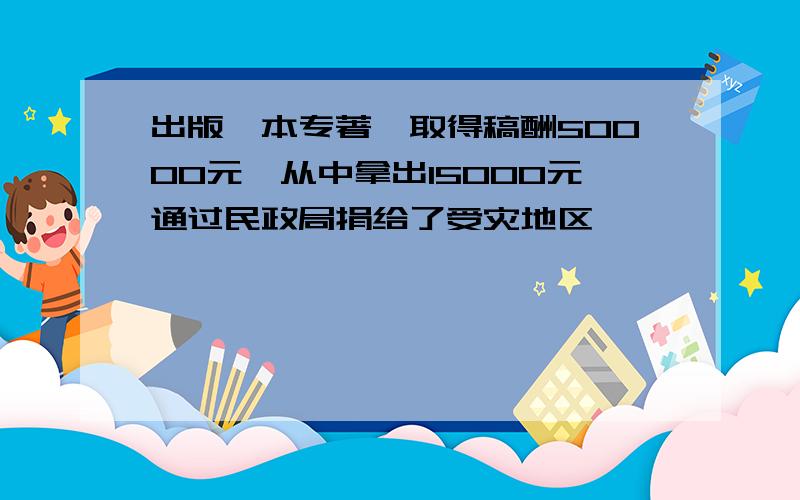 出版一本专著,取得稿酬50000元,从中拿出15000元通过民政局捐给了受灾地区