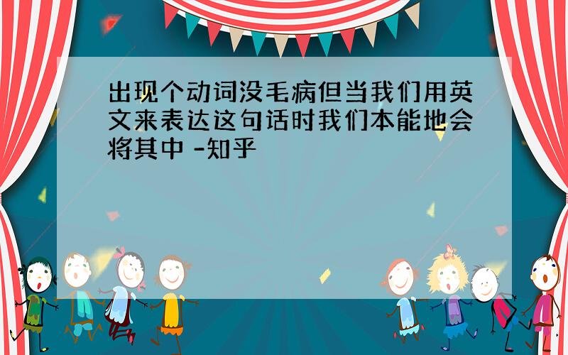 出现个动词没毛病但当我们用英文来表达这句话时我们本能地会将其中 -知乎