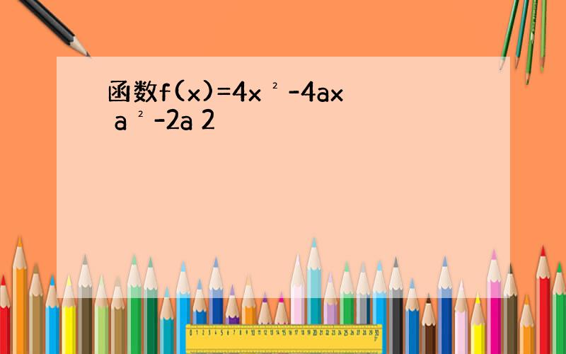 函数f(x)=4x²-4ax a²-2a 2