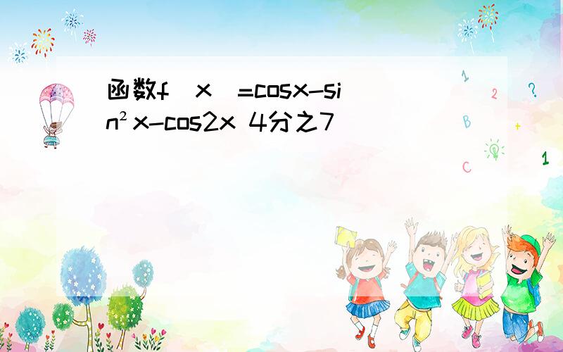 函数f(x)=cosx-sin²x-cos2x 4分之7