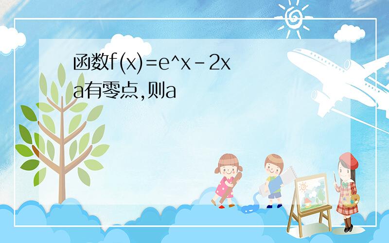 函数f(x)=e^x-2x a有零点,则a