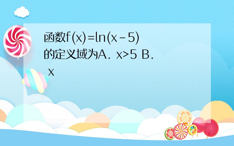 函数f(x)=ln(x-5)的定义域为A. x>5 B. x