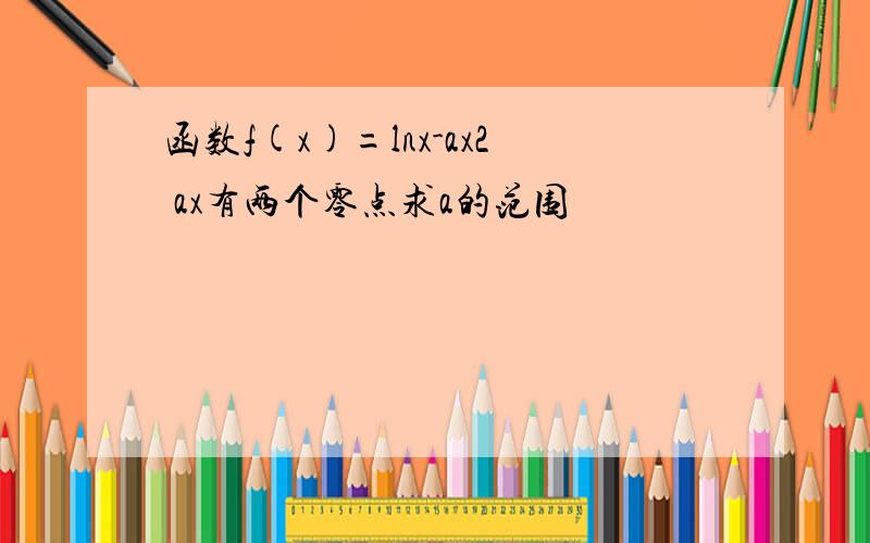 函数f(x)=lnx-ax2 ax有两个零点求a的范围