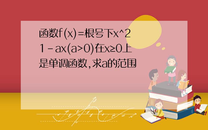 函数f(x)=根号下x^2 1-ax(a>0)在x≥0上是单调函数,求a的范围