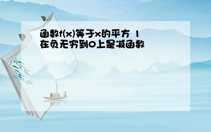 函数f(x)等于x的平方 1在负无穷到0上是减函数