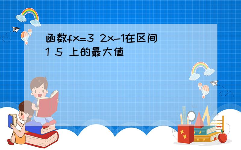 函数fx=3 2x-1在区间1 5 上的最大值