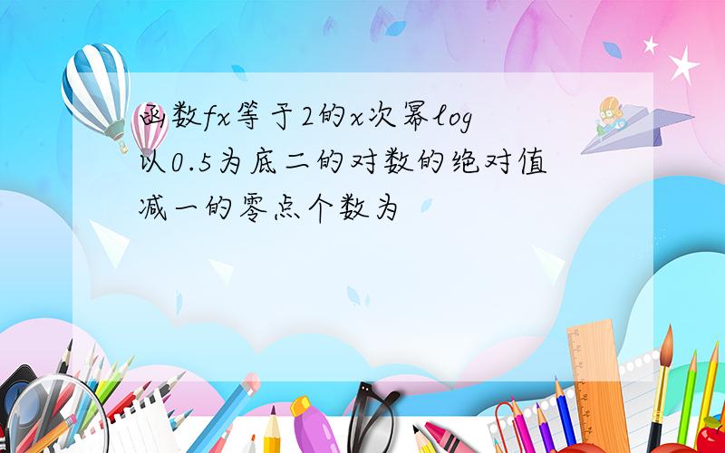 函数fx等于2的x次幂log以0.5为底二的对数的绝对值减一的零点个数为