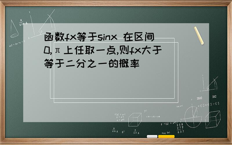 函数fx等于sinx 在区间0,π上任取一点,则fx大于等于二分之一的概率