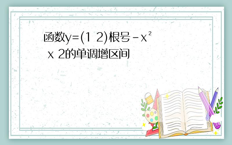 函数y=(1 2)根号-x² x 2的单调增区间