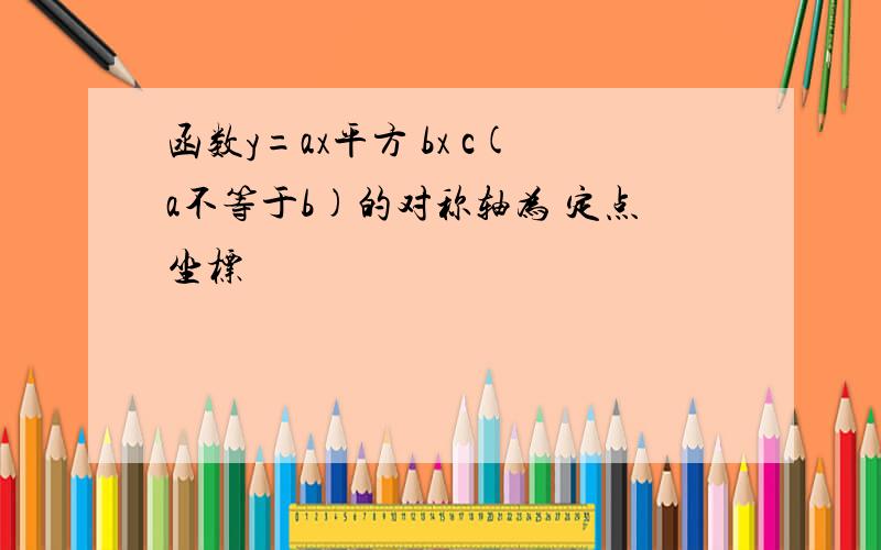 函数y=ax平方 bx c(a不等于b)的对称轴为 定点坐标