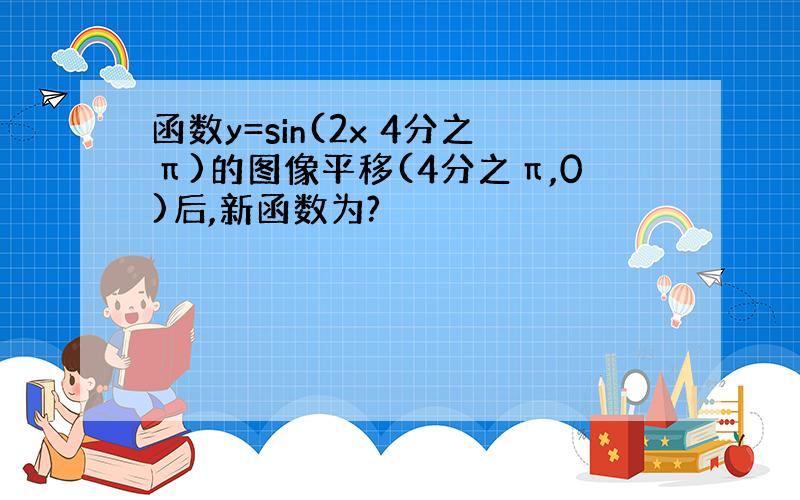 函数y=sin(2x 4分之π)的图像平移(4分之π,0)后,新函数为?