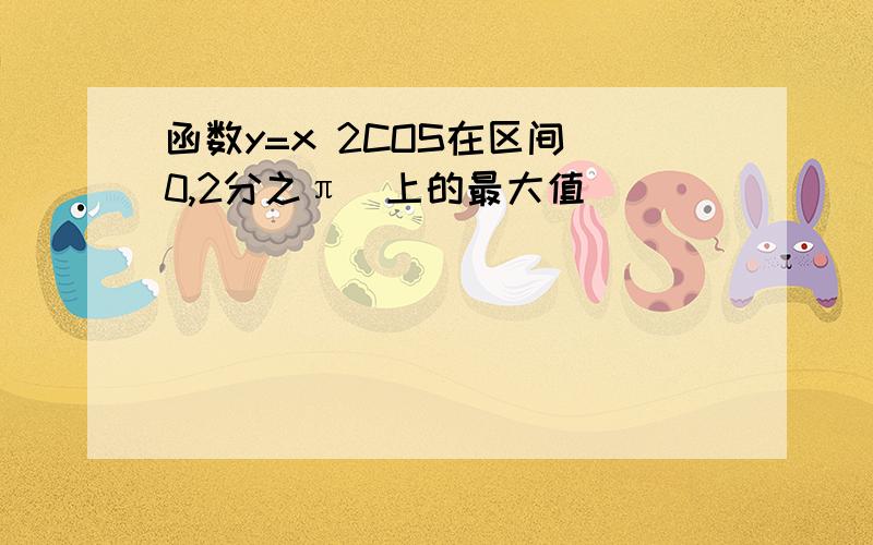 函数y=x 2COS在区间(0,2分之π)上的最大值