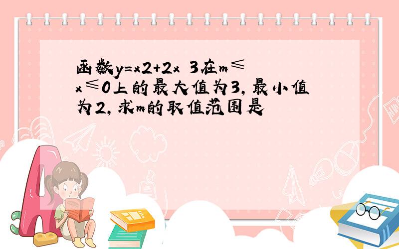 函数y=x2+2x 3在m≤x≤0上的最大值为3,最小值为2,求m的取值范围是