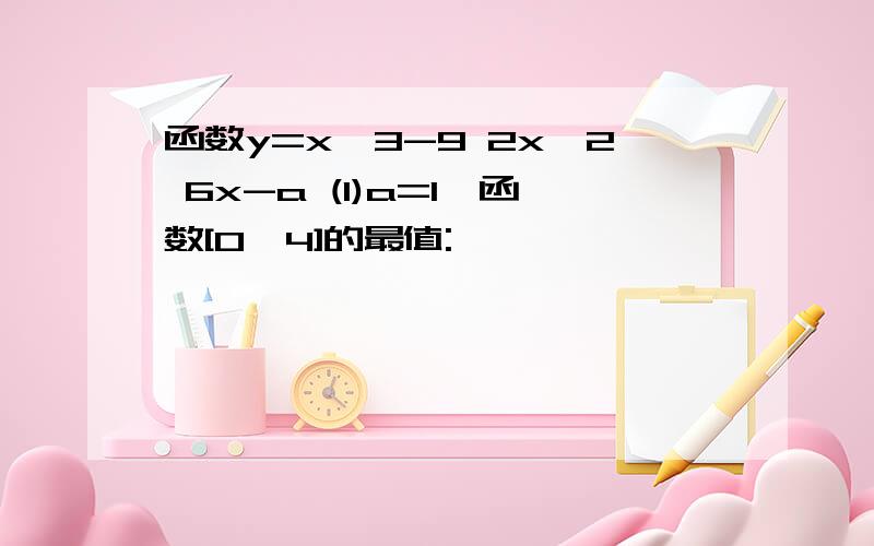 函数y=x^3-9 2x^2 6x-a (1)a=1,函数[0,4]的最值: