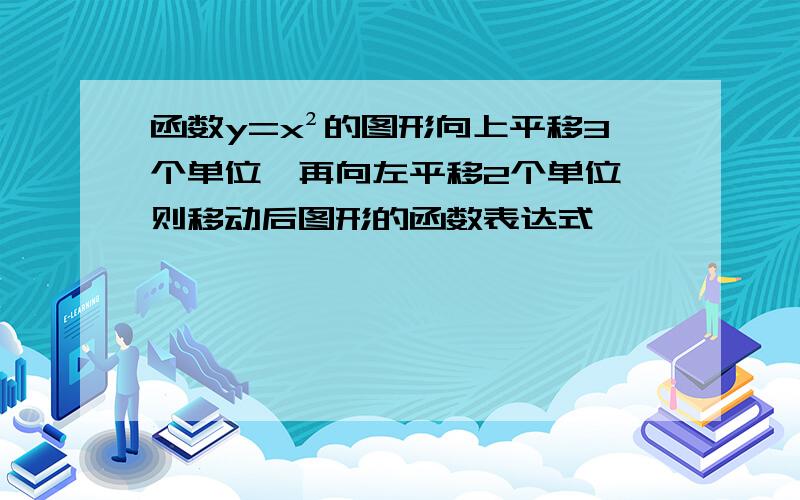 函数y=x²的图形向上平移3个单位,再向左平移2个单位,则移动后图形的函数表达式