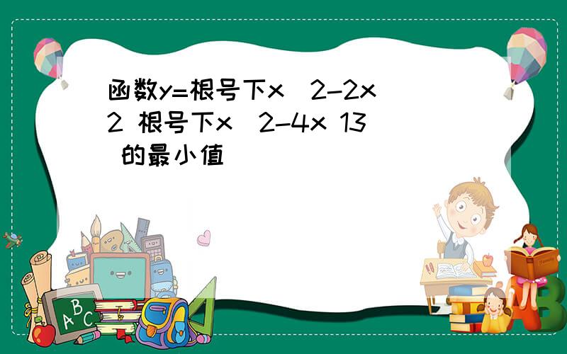 函数y=根号下x^2-2x 2 根号下x^2-4x 13 的最小值