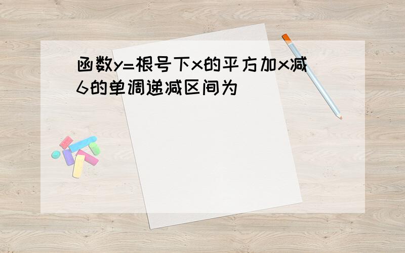 函数y=根号下x的平方加x减6的单调递减区间为