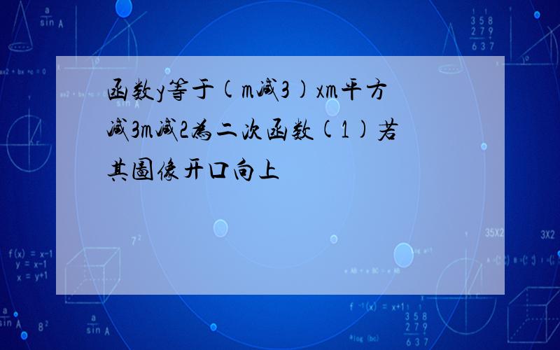 函数y等于(m减3)xm平方减3m减2为二次函数(1)若其图像开口向上