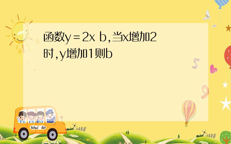 函数y＝2x b,当x增加2时,y增加1则b