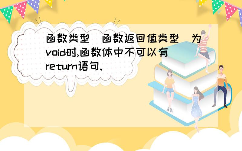 函数类型(函数返回值类型)为void时,函数体中不可以有return语句.