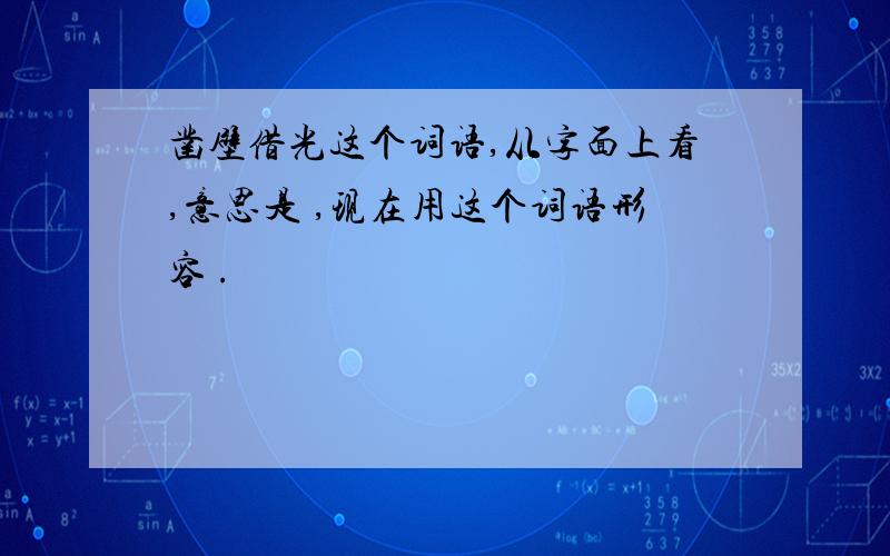 凿壁借光这个词语,从字面上看,意思是 ,现在用这个词语形容 .