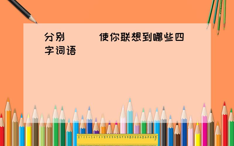 分别 ( )使你联想到哪些四字词语