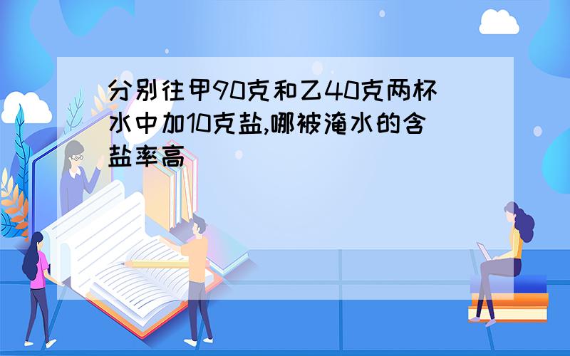 分别往甲90克和乙40克两杯水中加10克盐,哪被淹水的含盐率高