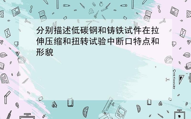 分别描述低碳钢和铸铁试件在拉伸压缩和扭转试验中断口特点和形貌