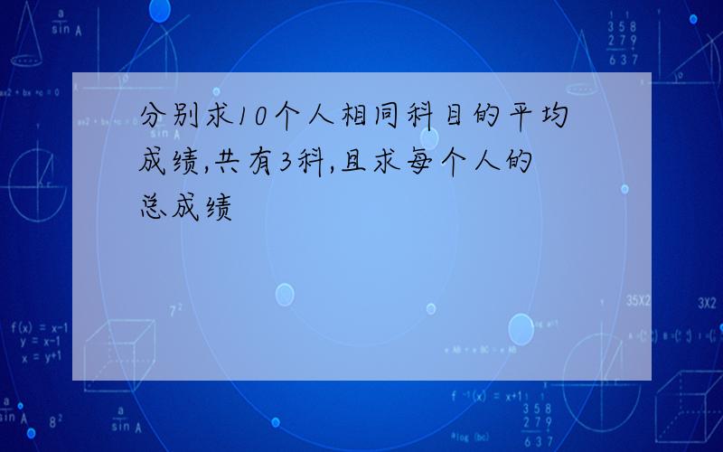 分别求10个人相同科目的平均成绩,共有3科,且求每个人的总成绩