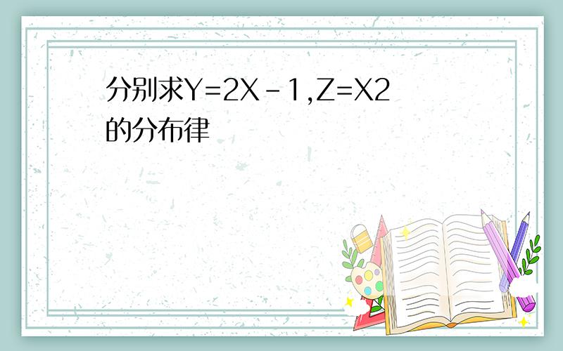 分别求Y=2X-1,Z=X2的分布律