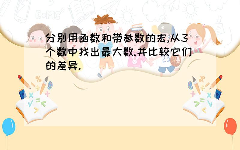 分别用函数和带参数的宏,从3个数中找出最大数.并比较它们的差异.