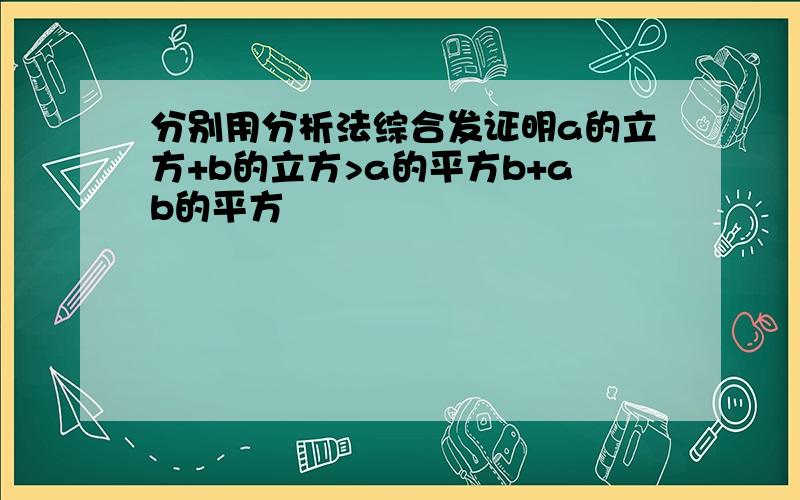 分别用分析法综合发证明a的立方+b的立方>a的平方b+ab的平方