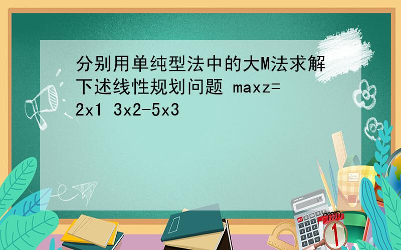 分别用单纯型法中的大M法求解下述线性规划问题 maxz=2x1 3x2-5x3