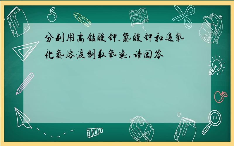 分别用高锰酸钾.氯酸钾和过氧化氢溶液制取氧气,请回答