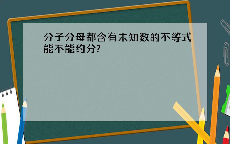 分子分母都含有未知数的不等式能不能约分?