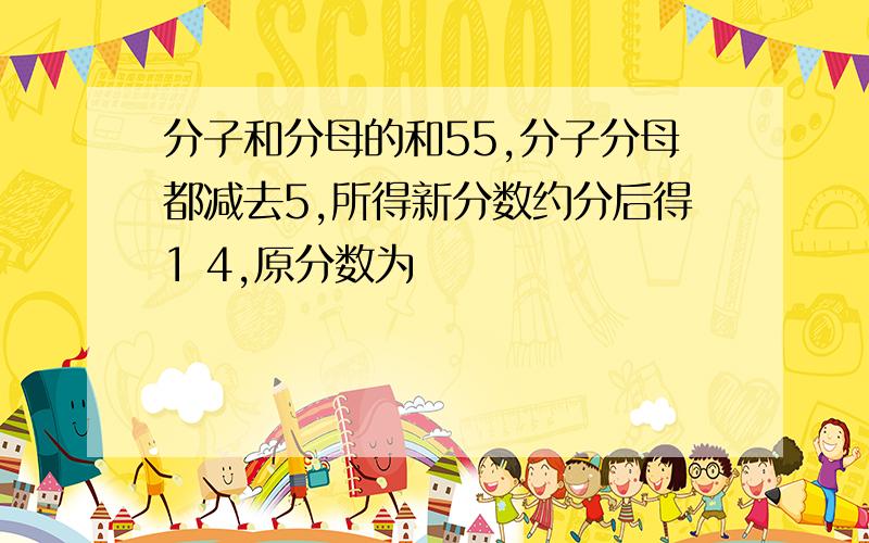 分子和分母的和55,分子分母都减去5,所得新分数约分后得1 4,原分数为