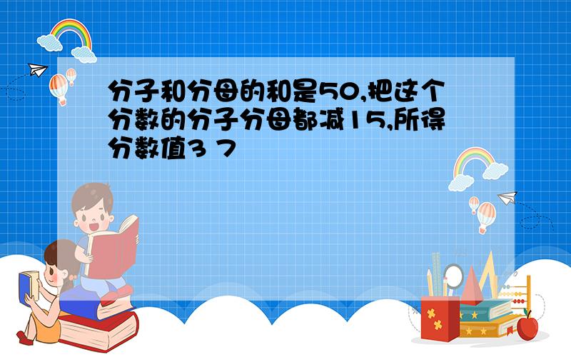 分子和分母的和是50,把这个分数的分子分母都减15,所得分数值3 7