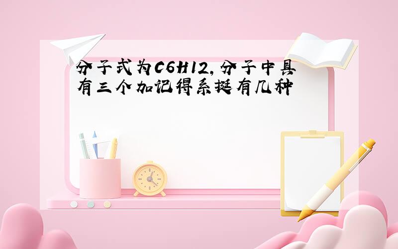 分子式为C6H12,分子中具有三个加记得系挺有几种