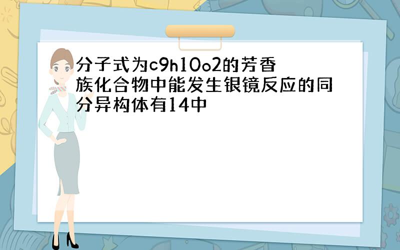 分子式为c9h10o2的芳香族化合物中能发生银镜反应的同分异构体有14中