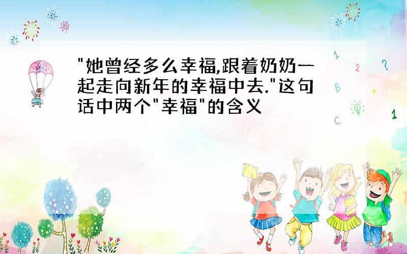 "她曾经多么幸福,跟着奶奶一起走向新年的幸福中去."这句话中两个"幸福"的含义