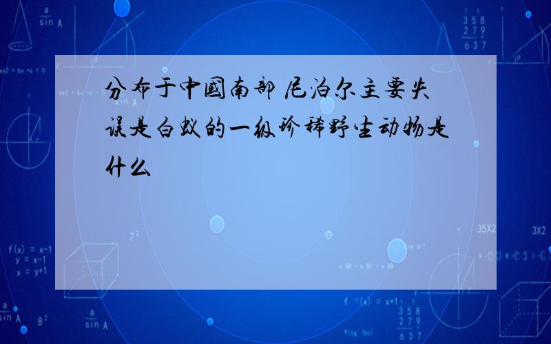 分布于中国南部 尼泊尔主要失误是白蚁的一级珍稀野生动物是什么